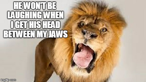 HE WON'T BE LAUGHING WHEN I GET HIS HEAD BETWEEN MY JAWS | made w/ Imgflip meme maker