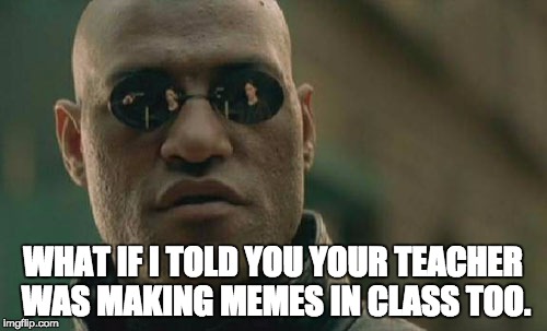 Matrix Morpheus Meme | WHAT IF I TOLD YOU YOUR TEACHER WAS MAKING MEMES IN CLASS TOO. | image tagged in memes,matrix morpheus | made w/ Imgflip meme maker