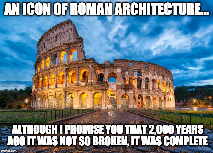 AN ICON OF ROMAN ARCHITECTURE... ALTHOUGH I PROMISE YOU THAT 2,000 YEARS AGO IT WAS NOT SO BROKEN, IT WAS COMPLETE | made w/ Imgflip meme maker