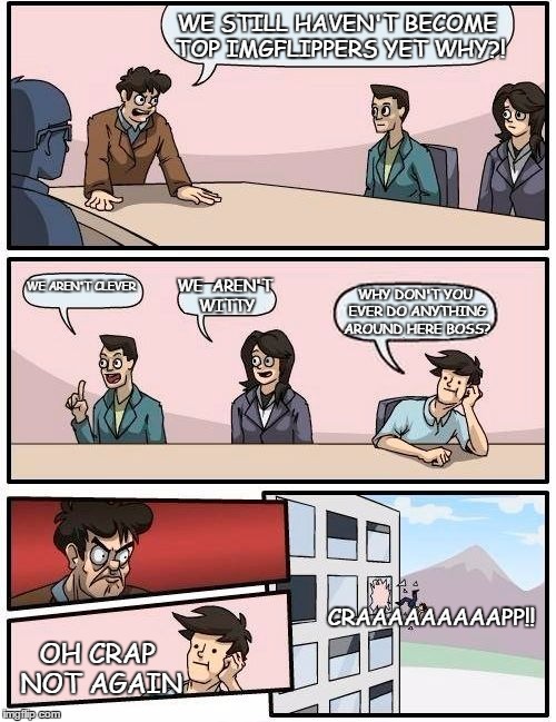 When will the boss stop ranting about memes? | WE STILL HAVEN'T BECOME TOP IMGFLIPPERS YET WHY?! WE AREN'T CLEVER; WE  AREN'T WITTY; WHY DON'T YOU EVER DO ANYTHING AROUND HERE BOSS? CRAAAAAAAAAPP!! OH CRAP NOT AGAIN | image tagged in memes,boardroom meeting suggestion | made w/ Imgflip meme maker