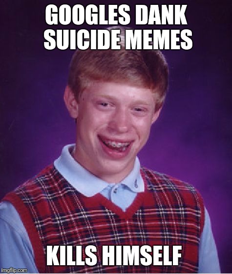 Bad Luck Brian Meme | GOOGLES DANK SUICIDE MEMES; KILLS HIMSELF | image tagged in memes,bad luck brian | made w/ Imgflip meme maker