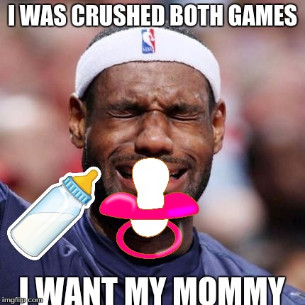 LEBRON JAMES | I WAS CRUSHED BOTH GAMES; I WANT MY MOMMY | image tagged in lebron james | made w/ Imgflip meme maker
