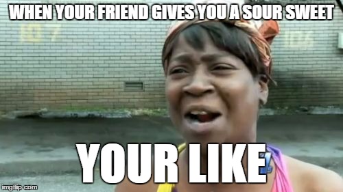 Ain't Nobody Got Time For That Meme | WHEN YOUR FRIEND GIVES YOU A SOUR SWEET; YOUR LIKE | image tagged in memes,aint nobody got time for that | made w/ Imgflip meme maker