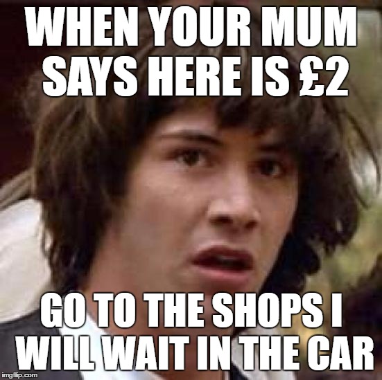 Conspiracy Keanu Meme | WHEN YOUR MUM SAYS HERE IS £2; GO TO THE SHOPS I WILL WAIT IN THE CAR | image tagged in memes,conspiracy keanu | made w/ Imgflip meme maker