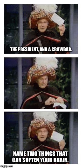 Question Time: | THE PRESIDENT, AND A CROWBAR. NAME TWO THINGS THAT CAN SOFTEN YOUR BRAIN. | image tagged in carnac the magnificent | made w/ Imgflip meme maker