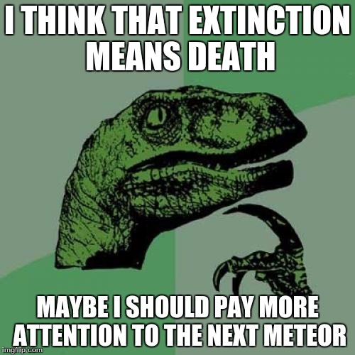 Philosoraptor | I THINK THAT EXTINCTION MEANS DEATH; MAYBE I SHOULD PAY MORE ATTENTION TO THE NEXT METEOR | image tagged in memes,philosoraptor | made w/ Imgflip meme maker