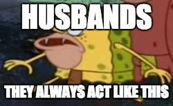 Spongegar Meme | HUSBANDS; THEY ALWAYS ACT LIKE THIS | image tagged in memes,spongegar | made w/ Imgflip meme maker