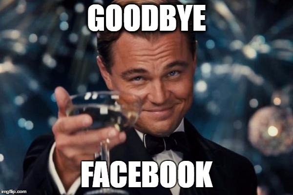 Leonardo Dicaprio Cheers Meme | GOODBYE; FACEBOOK | image tagged in memes,leonardo dicaprio cheers | made w/ Imgflip meme maker