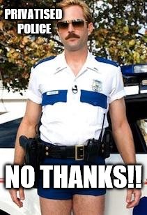 Scumbag Police | PRIVATISED POLICE; NO THANKS!! | image tagged in scumbag police | made w/ Imgflip meme maker