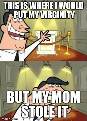 This Is Where I'd Put My Trophy If I Had One Meme | THIS IS WHERE I WOULD PUT MY VIRGINITY; BUT MY MOM STOLE IT | image tagged in memes,this is where i'd put my trophy if i had one | made w/ Imgflip meme maker