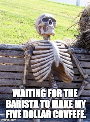 Waiting Skeleton Meme | WAITING FOR THE BARISTA TO MAKE MY FIVE DOLLAR COVFEFE. | image tagged in memes,waiting skeleton | made w/ Imgflip meme maker