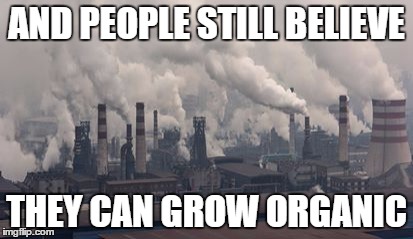 growing organic | AND PEOPLE STILL BELIEVE; THEY CAN GROW ORGANIC | image tagged in organic | made w/ Imgflip meme maker