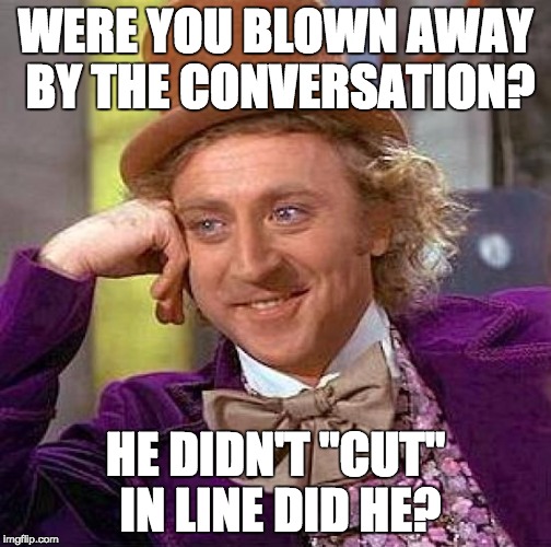 Creepy Condescending Wonka Meme | WERE YOU BLOWN AWAY BY THE CONVERSATION? HE DIDN'T "CUT" IN LINE DID HE? | image tagged in memes,creepy condescending wonka | made w/ Imgflip meme maker