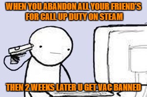 Computer Suicide | WHEN YOU ABANDON ALL YOUR FRIEND'S FOR CALL UP DUTY ON STEAM; THEN 2 WEEKS LATER U GET VAC BANNED | image tagged in computer suicide | made w/ Imgflip meme maker
