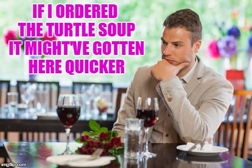 IF I ORDERED THE TURTLE SOUP IT MIGHT'VE GOTTEN HERE QUICKER | made w/ Imgflip meme maker