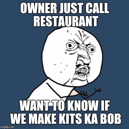 Y U No Meme | OWNER JUST CALL RESTAURANT WANT TO KNOW IF WE MAKE KITS KA BOB | image tagged in memes,y u no | made w/ Imgflip meme maker