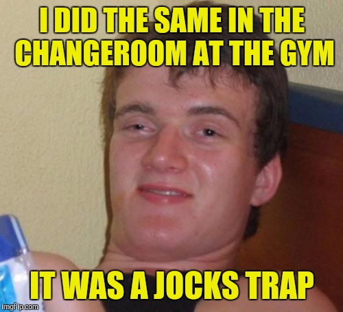 10 Guy Meme | I DID THE SAME IN THE CHANGEROOM AT THE GYM IT WAS A JOCKS TRAP | image tagged in memes,10 guy | made w/ Imgflip meme maker