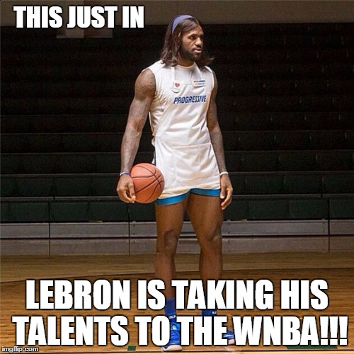 THIS JUST IN; LEBRON IS TAKING HIS TALENTS TO THE WNBA!!! | image tagged in lebrandy | made w/ Imgflip meme maker