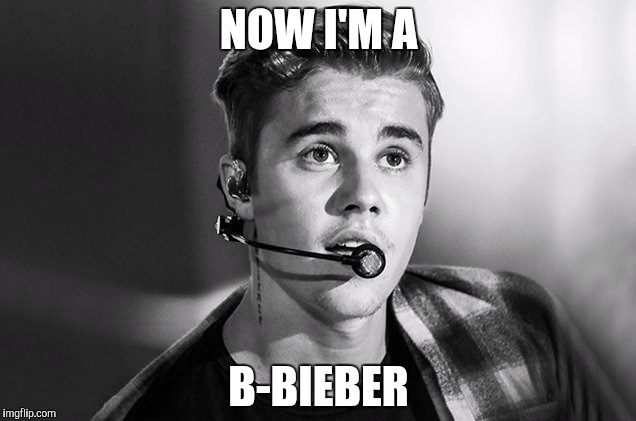 NOW I'M A B-BIEBER | made w/ Imgflip meme maker