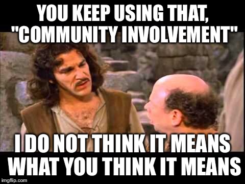 Inigo Montoya | YOU KEEP USING THAT, "COMMUNITY INVOLVEMENT"; I DO NOT THINK IT MEANS WHAT YOU THINK IT MEANS | image tagged in inigo montoya | made w/ Imgflip meme maker