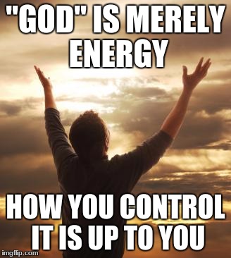 YOU have the power.  Not a made up man in the sky. | "GOD" IS MERELY ENERGY; HOW YOU CONTROL IT IS UP TO YOU | image tagged in religion,god | made w/ Imgflip meme maker