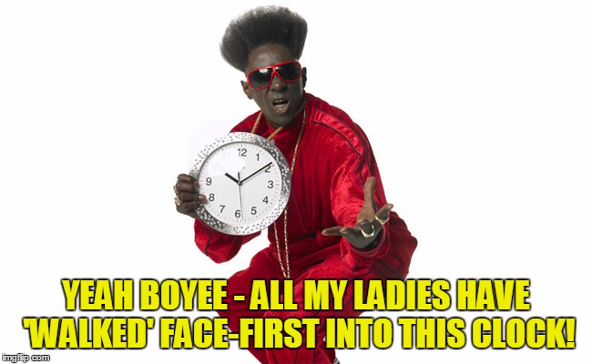 YEAH BOYEE - ALL MY LADIES HAVE 'WALKED' FACE-FIRST INTO THIS CLOCK! | made w/ Imgflip meme maker