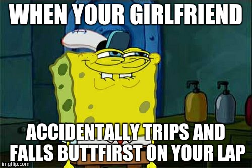 Relatable Meme | WHEN YOUR GIRLFRIEND; ACCIDENTALLY TRIPS AND FALLS BUTTFIRST ON YOUR LAP | image tagged in memes,dont you squidward | made w/ Imgflip meme maker