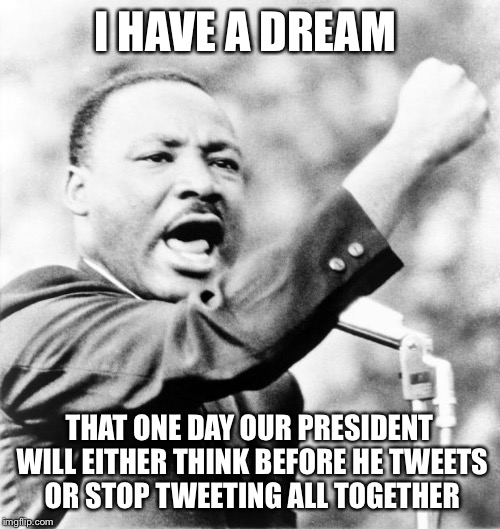 Martin Luther King Jr. | I HAVE A DREAM; THAT ONE DAY OUR PRESIDENT WILL EITHER THINK BEFORE HE TWEETS OR STOP TWEETING ALL TOGETHER | image tagged in martin luther king jr | made w/ Imgflip meme maker