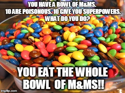 Bowl of M&Ms | YOU HAVE A BOWL OF M&MS.  10 ARE POISONOUS. 10 GIVE YOU SUPERPOWERS. 
       WHAT DO YOU DO? YOU EAT THE WHOLE BOWL  OF M&MS!! | image tagged in bowl of mms | made w/ Imgflip meme maker