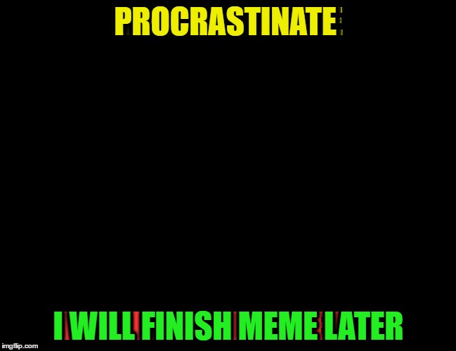 I have a stash of half ass memes  | PROCRASTINATE; I WILL FINISH MEME LATER | image tagged in memes,funny,procrastinate,finish the meme,imgflip users | made w/ Imgflip meme maker
