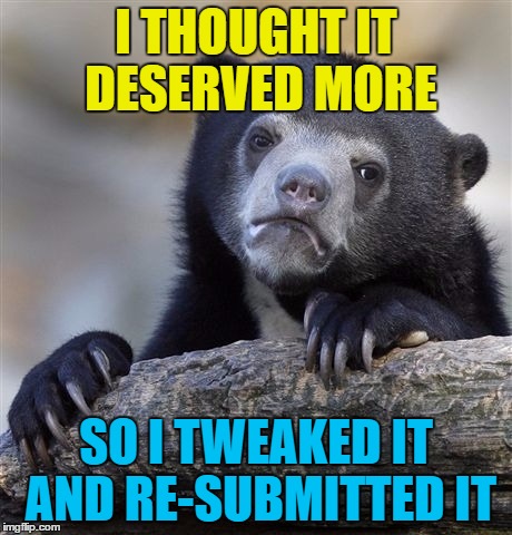 Confession Bear Meme | I THOUGHT IT DESERVED MORE SO I TWEAKED IT AND RE-SUBMITTED IT | image tagged in memes,confession bear | made w/ Imgflip meme maker