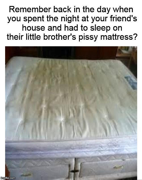 Remember back in the day.... | Remember back in the day when you spent the night at your friend's house and had to sleep on their little brother's pissy mattress? | image tagged in piss,mattress,bed,sleepover,friend,funny memes | made w/ Imgflip meme maker