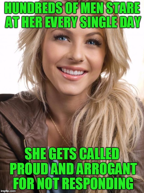 Let's think about it. | HUNDREDS OF MEN STARE AT HER EVERY SINGLE DAY; SHE GETS CALLED PROUD AND ARROGANT FOR NOT RESPONDING | image tagged in memes,oblivious hot girl | made w/ Imgflip meme maker