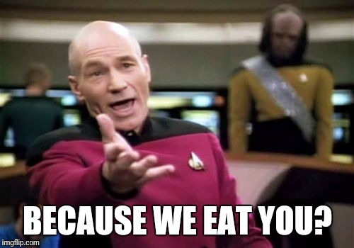 Picard Wtf Meme | BECAUSE WE EAT YOU? | image tagged in memes,picard wtf | made w/ Imgflip meme maker