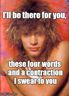 Bon Jovi | I'll be there for you, these four words and a contraction I swear to you | image tagged in bon jovi | made w/ Imgflip meme maker
