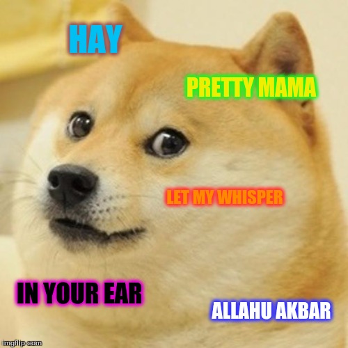 Doge | HAY; PRETTY MAMA; LET MY WHISPER; IN YOUR EAR; ALLAHU AKBAR | image tagged in memes,doge | made w/ Imgflip meme maker