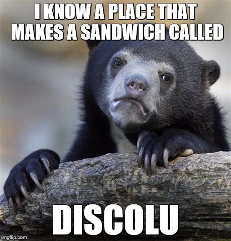 Confession Bear Meme | I KNOW A PLACE THAT MAKES A SANDWICH CALLED DISCOLU | image tagged in memes,confession bear | made w/ Imgflip meme maker