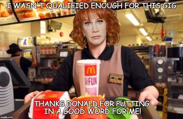 Kathy Griffin | I WASN'T QUALIFIED ENOUGH FOR THIS GIG; THANKS DONALD,FOR PUTTING IN A GOOD WORD FOR ME! | image tagged in kathy griffin | made w/ Imgflip meme maker