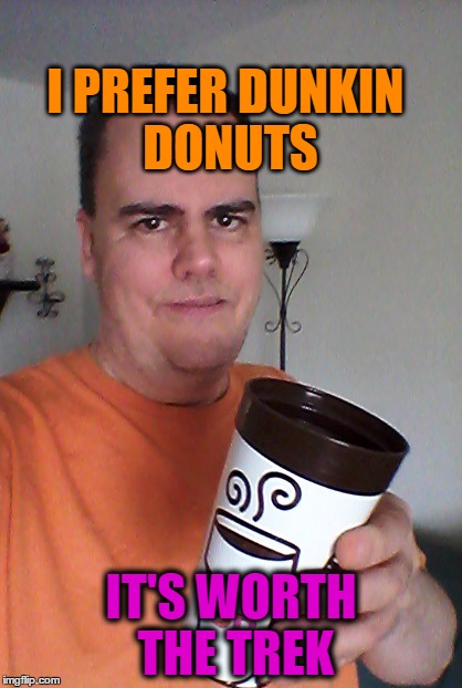 cheers | I PREFER DUNKIN DONUTS IT'S WORTH THE TREK | image tagged in cheers | made w/ Imgflip meme maker