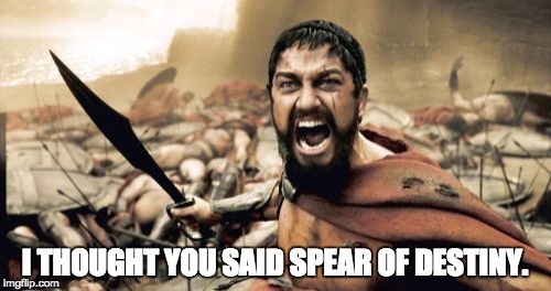 Sparta Leonidas Meme | I THOUGHT YOU SAID SPEAR OF DESTINY. | image tagged in memes,sparta leonidas | made w/ Imgflip meme maker