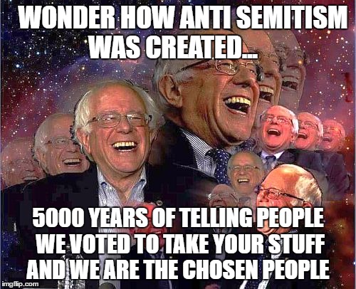 Bernie Laff | WONDER HOW ANTI SEMITISM WAS CREATED... 5000 YEARS OF TELLING PEOPLE WE VOTED TO TAKE YOUR STUFF AND WE ARE THE CHOSEN PEOPLE | image tagged in bernie laff | made w/ Imgflip meme maker