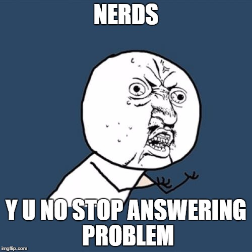 Y U No Meme | NERDS; Y U NO STOP ANSWERING PROBLEM | image tagged in memes,y u no | made w/ Imgflip meme maker