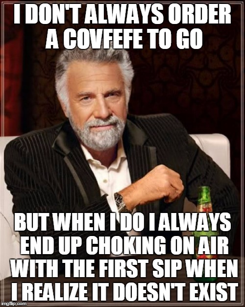 and then I tweet about it |  I DON'T ALWAYS ORDER A COVFEFE TO GO; BUT WHEN I DO I ALWAYS END UP CHOKING ON AIR WITH THE FIRST SIP WHEN I REALIZE IT DOESN'T EXIST | image tagged in memes,the most interesting man in the world,covfefe,covfefe week | made w/ Imgflip meme maker