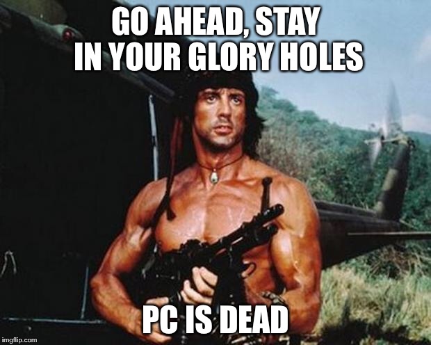 Rambo | GO AHEAD, STAY IN YOUR GLORY HOLES; PC IS DEAD | image tagged in rambo | made w/ Imgflip meme maker