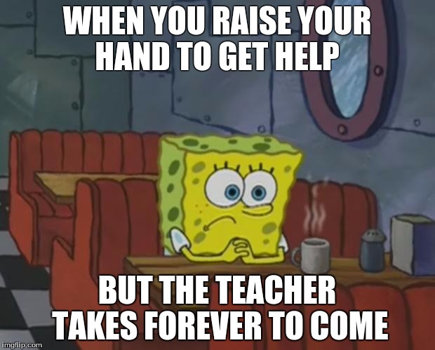 Spongebob Waiting | WHEN YOU RAISE YOUR HAND TO GET HELP; BUT THE TEACHER TAKES FOREVER TO COME | image tagged in spongebob waiting | made w/ Imgflip meme maker