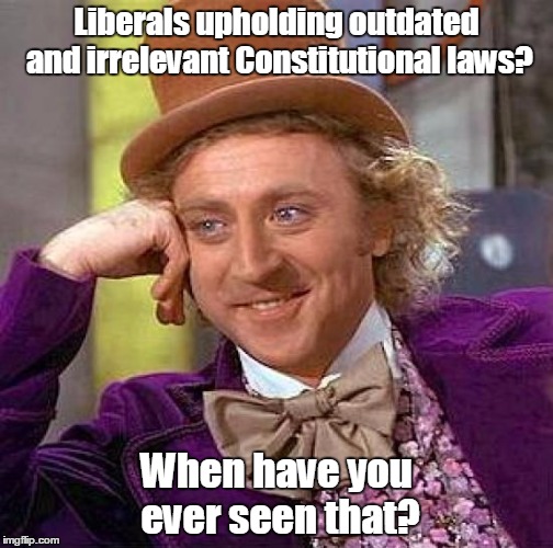 Creepy Condescending Wonka Meme | Liberals upholding outdated and irrelevant Constitutional laws? When have you ever seen that? | image tagged in memes,creepy condescending wonka | made w/ Imgflip meme maker
