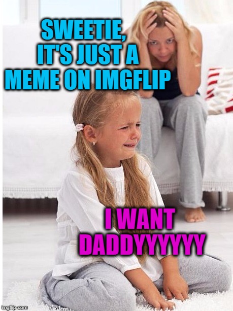 whine | SWEETIE,  IT'S JUST A MEME ON IMGFLIP I WANT DADDYYYYYY | image tagged in whine | made w/ Imgflip meme maker