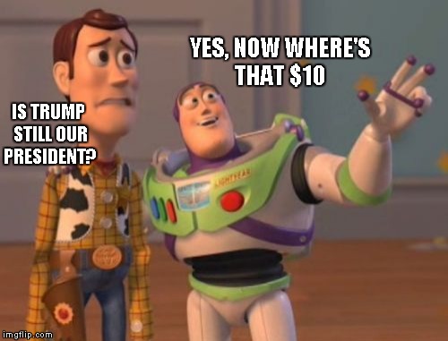 I have lost a bet..... | YES, NOW WHERE'S THAT $10; IS TRUMP STILL OUR PRESIDENT? | image tagged in memes,x x everywhere | made w/ Imgflip meme maker