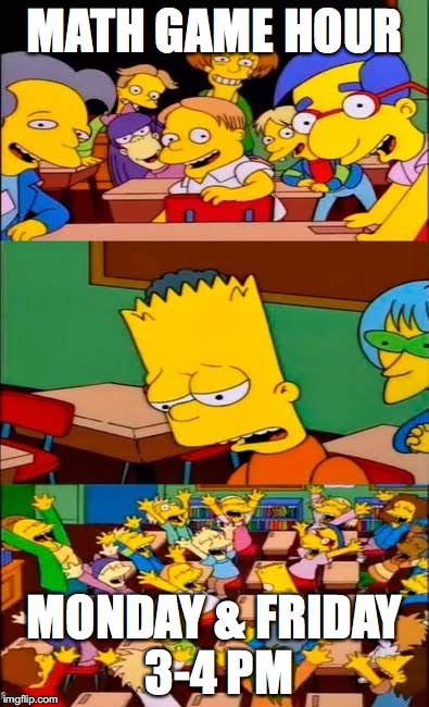 say the line bart! simpsons | MATH GAME HOUR; MONDAY & FRIDAY 3-4 PM | image tagged in say the line bart simpsons | made w/ Imgflip meme maker