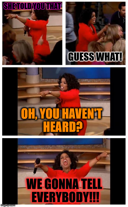 Women: #1 False News Network | SHE TOLD YOU THAT; GUESS WHAT! OH, YOU HAVEN'T HEARD? WE GONNA TELL EVERYBODY!!! | image tagged in oprah you get a,fake news,breaking news,women be like,memes,funny | made w/ Imgflip meme maker